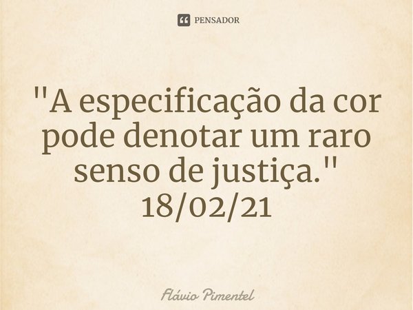 ⁠"A especificação da cor pode denotar um raro senso de justiça."
18/02/21... Frase de Flávio Pimentel.