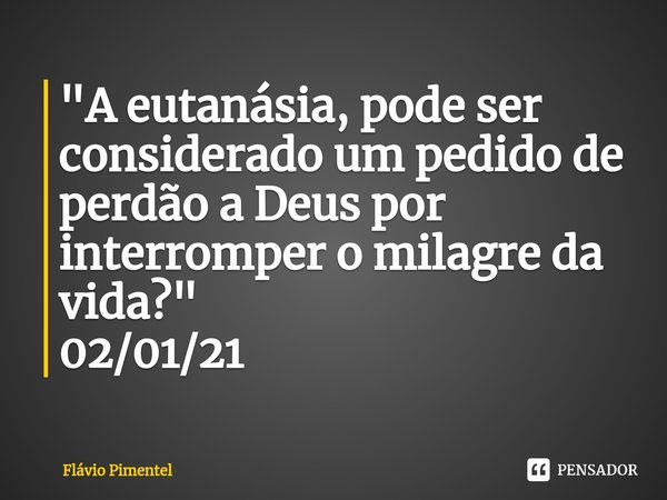 ⁠"A eutanásia, pode ser considerado umpedido de perdão a Deus por interromper o milagre da vida?"
02/01/21... Frase de Flávio Pimentel.