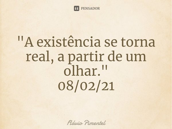 ⁠"A existência se torna real, a partir de um olhar."
08/02/21... Frase de Flávio Pimentel.