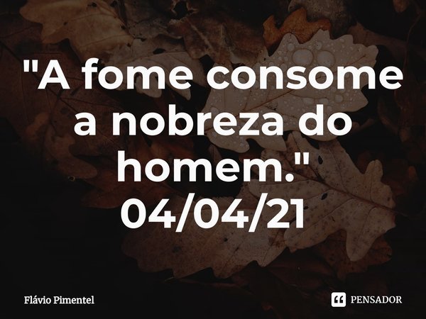 ⁠"A fome consome a nobreza do homem."
04/04/21... Frase de Flávio Pimentel.