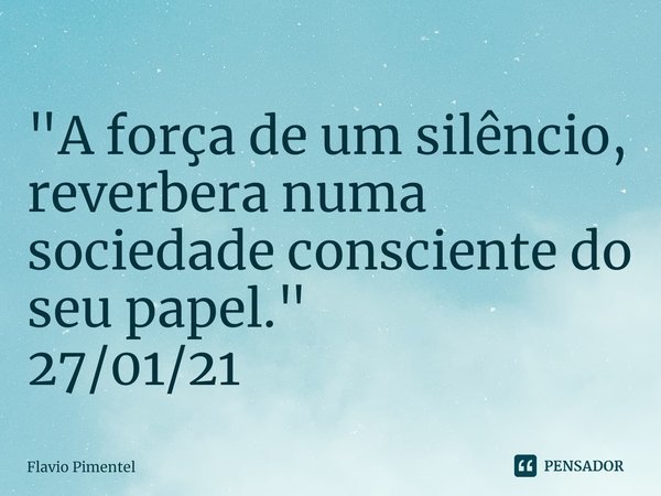 ⁠"A força de um silêncio, reverbera numa sociedade consciente do seu papel."
27/01/21... Frase de Flávio Pimentel.