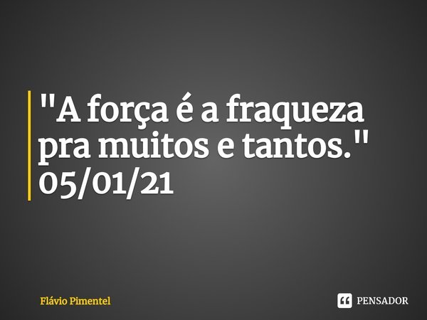 ⁠"A força é a fraqueza pra muitos e tantos."
05/01/21... Frase de Flávio Pimentel.