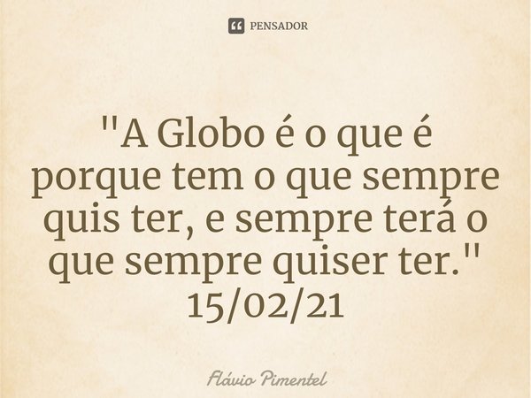 ⁠"A Globo é o que é porque tem o que sempre quis ter, e sempre terá o que sempre quiser ter."
15/02/21... Frase de Flávio Pimentel.