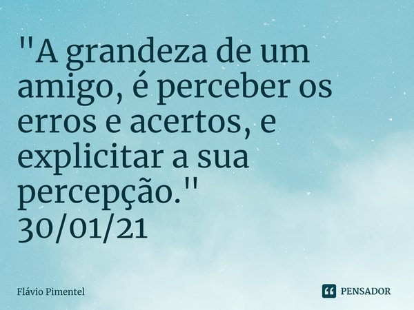 "A grandeza de um amigo, é perceber os erros e acertos, e explicitar a sua percepção."
30/01/21... Frase de Flávio Pimentel.