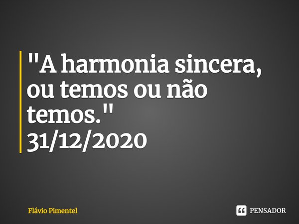 ⁠"A harmonia sincera, ou temos ou não temos."
31/12/2020... Frase de Flávio Pimentel.