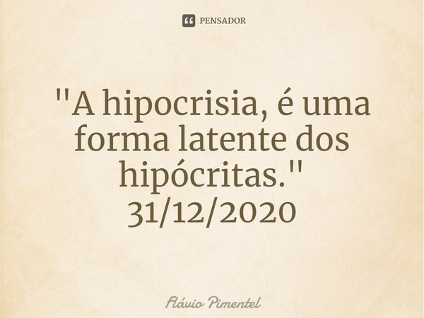 ⁠"A hipocrisia, é uma forma latente dos hipócritas."
31/12/2020... Frase de Flávio Pimentel.