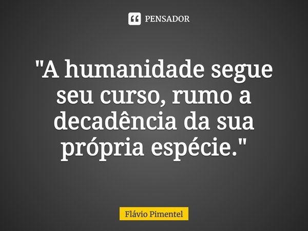 ⁠"A humanidade segue seu curso, rumo a decadência da sua própria espécie."... Frase de Flávio Pimentel.
