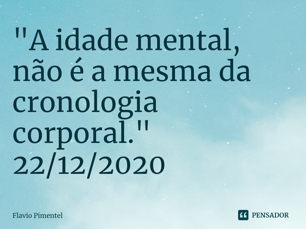 ⁠"A idade mental, não é a mesma da cronologia corporal."
22/12/2020... Frase de Flávio Pimentel.