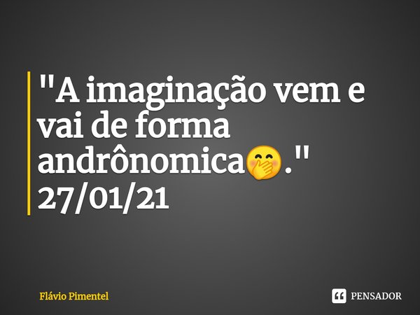 ⁠⁠"A imaginação vem e vai de forma andrônomica🤭."
27/01/21... Frase de Flávio Pimentel.