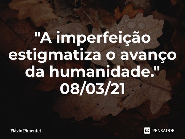 ⁠"A imperfeição estigmatiza o avanço da humanidade."
08/03/21... Frase de Flávio Pimentel.