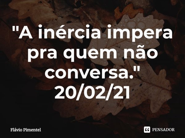 ⁠"A inércia impera pra quem não conversa."
20/02/21... Frase de Flávio Pimentel.