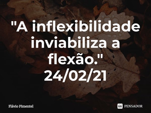 ⁠"A inflexibilidade inviabiliza a flexão."
24/02/21... Frase de Flávio Pimentel.