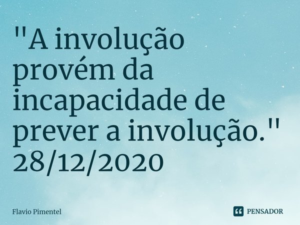 ⁠⁠"A involução provém da incapacidade de prever a involução."
28/12/2020... Frase de Flávio Pimentel.