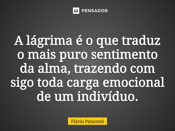 A lágrima é o que traduz o mais puro sentimento da alma, trazendo com sigo toda carga emocional de um indivíduo.... Frase de Flávio Pimentel.