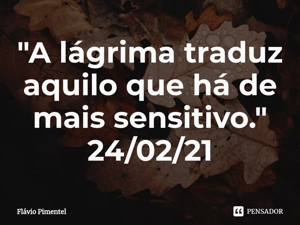 ⁠"A lágrima traduz aquilo que há de mais sensitivo."
24/02/21... Frase de Flávio Pimentel.
