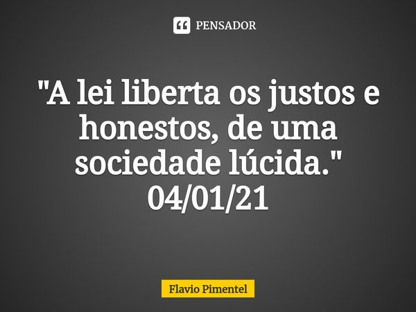 ⁠"A lei liberta os justos e honestos, de uma sociedade lúcida."
04/01/21... Frase de Flávio Pimentel.