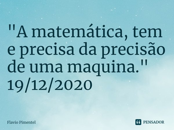 ⁠"A matemática, tem e precisa da precisão de uma maquina."
19/12/2020... Frase de Flávio Pimentel.