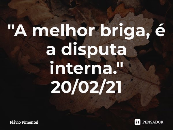 ⁠"A melhor briga, é a disputa interna."
20/02/21... Frase de Flávio Pimentel.