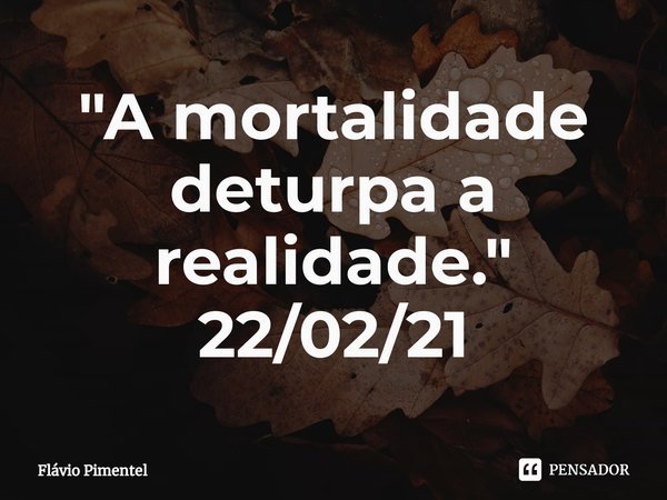 ⁠"A mortalidade deturpa a realidade."
22/02/21... Frase de Flávio Pimentel.