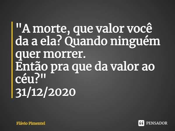 ⁠"A morte, que valor você da a ela? Quando ninguém quer morrer.
Então pra que da valor ao céu?"
31/12/2020... Frase de Flávio Pimentel.