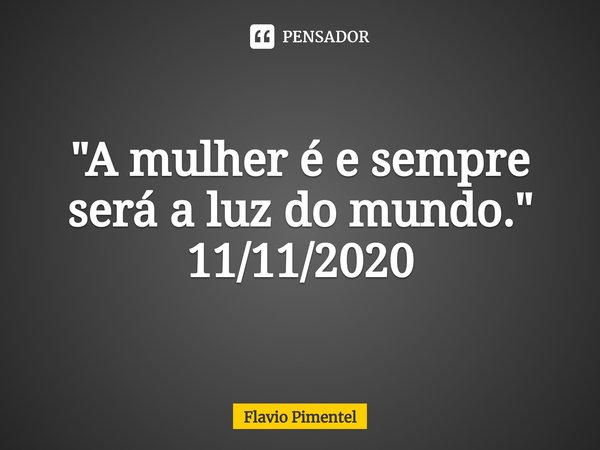 ⁠"A mulher é e sempre será a luz do mundo."
11/11/2020... Frase de Flávio Pimentel.