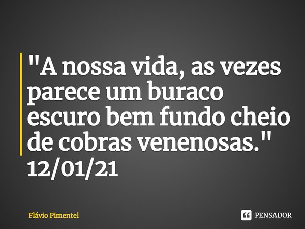 ⁠"A nossa vida, as vezes parece um buraco escuro bem fundo cheio de cobras venenosas."
12/01/21... Frase de Flávio Pimentel.