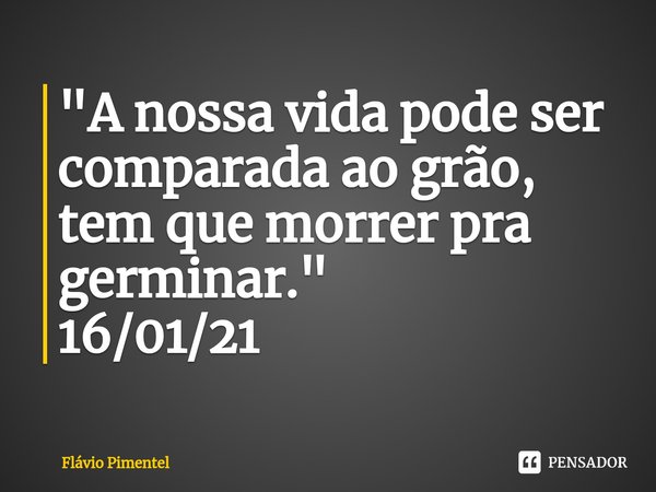 ⁠"A nossa vida pode ser comparada ao grão, tem que morrer pra germinar."
16/01/21... Frase de Flávio Pimentel.