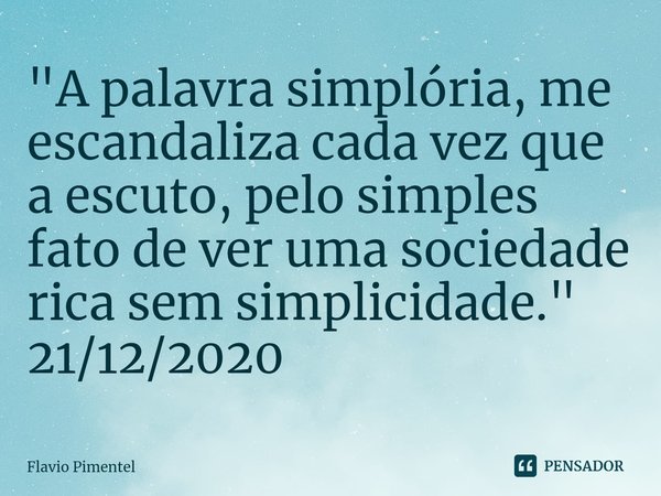 ⁠⁠"A palavra simplória, me escandaliza cada vez que a escuto, pelo simples fato de ver uma sociedade rica sem simplicidade."
21/12/2020... Frase de Flávio Pimentel.