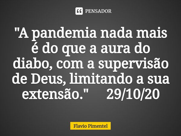 "A pandemia nada mais é do que a aura do diabo, com a supervisão de Deus, limitando a sua extensão." 29/10/20... Frase de Flávio Pimentel.