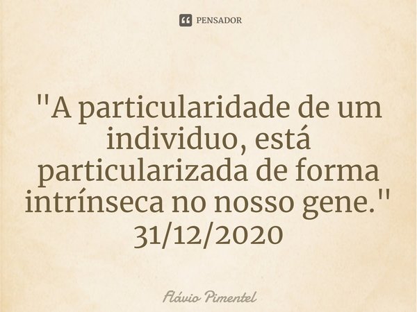 ⁠"A particularidade de um individuo, está particularizada de forma intrínseca no nosso gene."
31/12/2020... Frase de Flávio Pimentel.