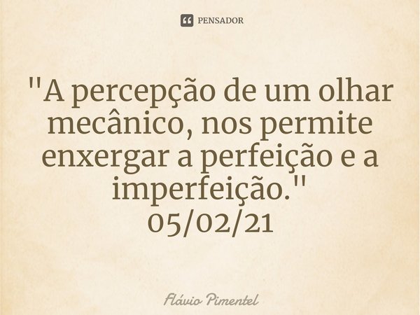 ⁠"A percepção de um olhar mecânico, nos permite enxergar a perfeição e a imperfeição."
05/02/21... Frase de Flávio Pimentel.