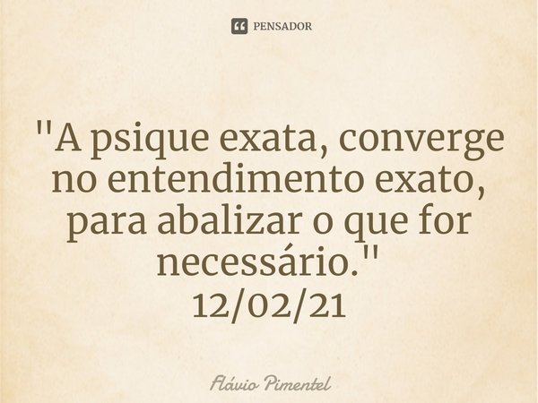 ⁠⁠"A psique exata, converge no entendimento exato, para abalizar o que for necessário."
12/02/21... Frase de Flávio Pimentel.