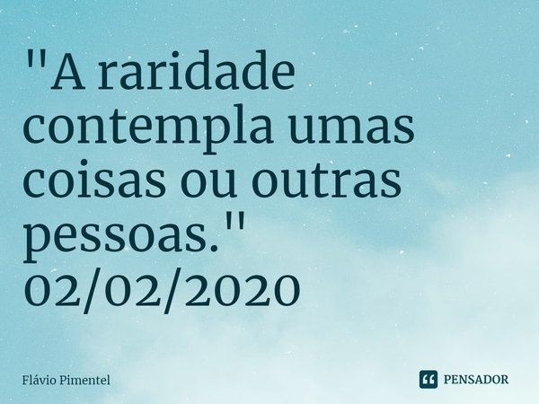 ⁠"A raridade contempla umas coisas ou outras pessoas."
02/02/2020... Frase de Flávio Pimentel.