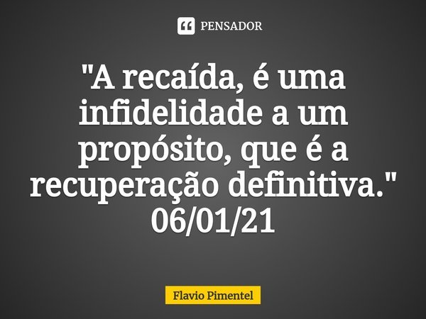 "A recaída, é uma infidelidade a um propósito, que é a recuperação definitiva." 06/01/21... Frase de Flávio Pimentel.