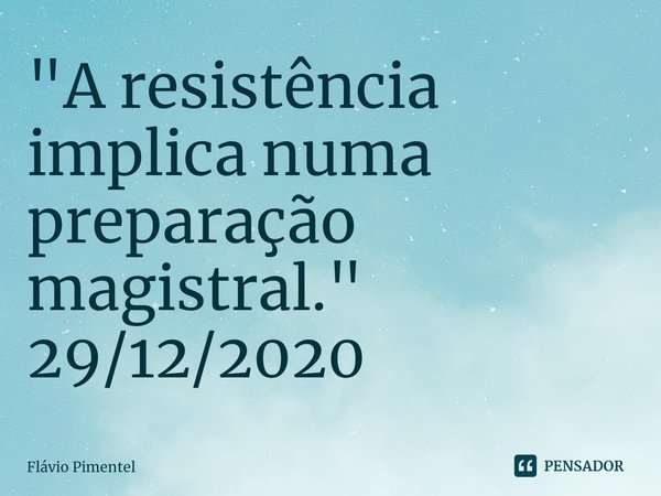 ⁠"A resistência implica numa preparação magistral."
29/12/2020... Frase de Flávio Pimentel.