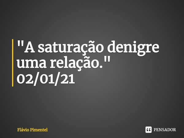 ⁠"A saturação denigre uma relação."
02/01/21... Frase de Flávio Pimentel.