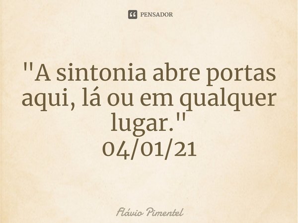 "A sintonia abre portas aqui, lá ou em qualquer lugar."
04/01/21... Frase de Flávio Pimentel.