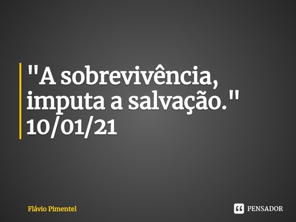 ⁠"A sobrevivência, imputa a salvação."
10/01/21... Frase de Flávio Pimentel.