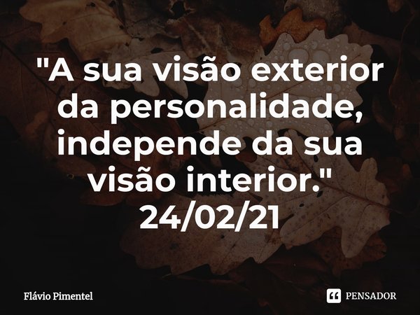 ⁠"A sua visão exterior da personalidade, independe da sua visão interior."
24/02/21... Frase de Flávio Pimentel.
