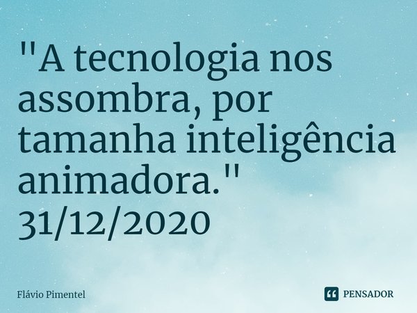 ⁠"A tecnologia nos assombra, por tamanha inteligência animadora."
31/12/2020... Frase de Flávio Pimentel.