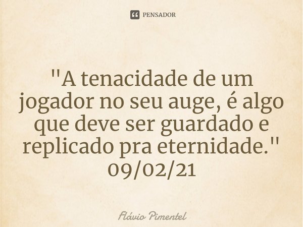 ⁠"A tenacidade de um jogador no seu auge, é algo que deve ser guardado e replicado pra eternidade."
09/02/21... Frase de Flávio Pimentel.