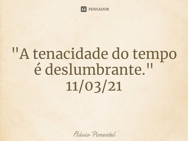 ⁠"A tenacidade do tempo é deslumbrante."
11/03/21... Frase de Flávio Pimentel.