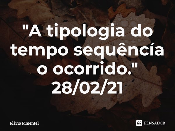 ⁠"A tipologia do tempo sequêncía o ocorrido."
28/02/21... Frase de Flávio Pimentel.