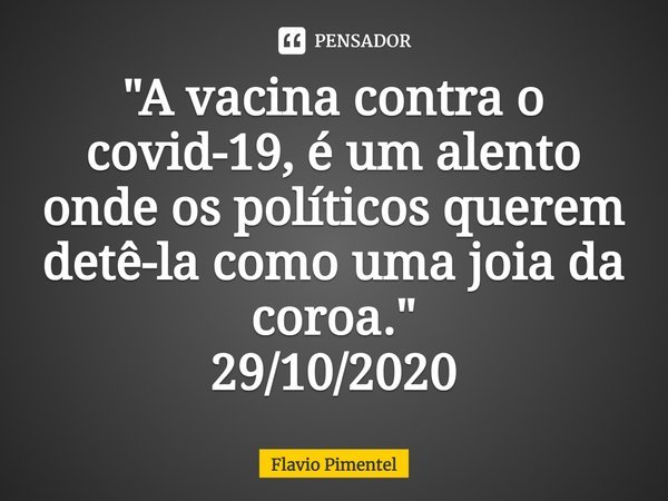 ⁠⁠"A vacina contra o covid-19, é um alento onde os políticos querem detê-la como uma joia da coroa."
29/10/2020... Frase de Flávio Pimentel.
