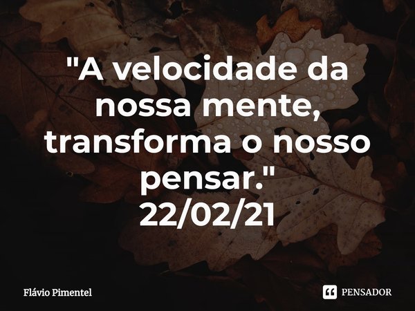 ⁠"A velocidade da nossa mente, transforma o nosso pensar."
22/02/21... Frase de Flávio Pimentel.
