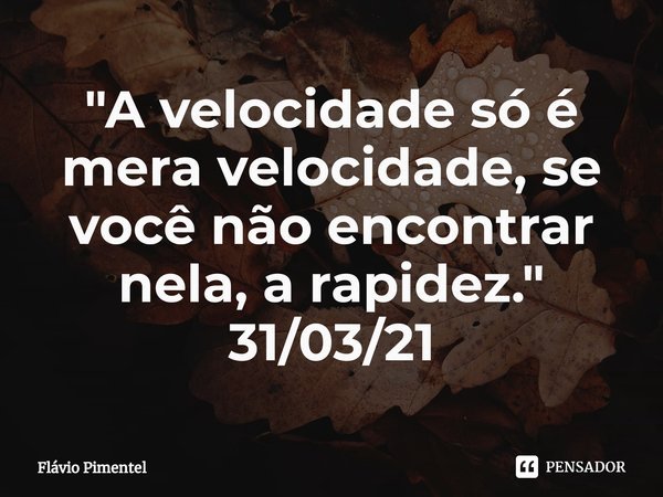 ⁠"A velocidade só é mera velocidade, se você não encontrar nela, a rapidez."
31/03/21... Frase de Flávio Pimentel.