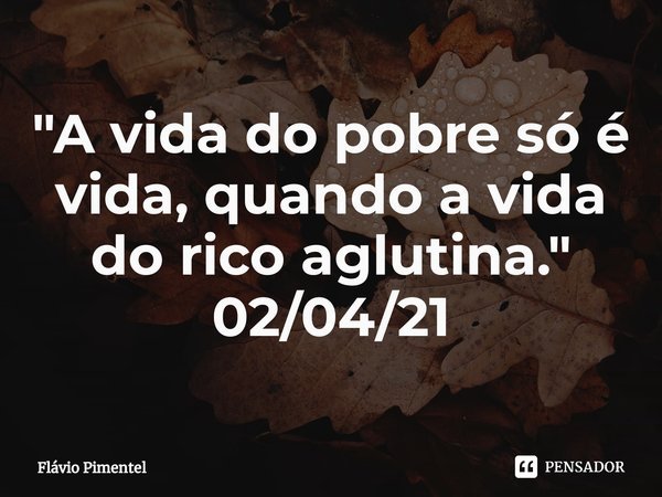 ⁠"A vida do pobre só é vida, quando a vida do rico aglutina."
02/04/21... Frase de Flávio Pimentel.