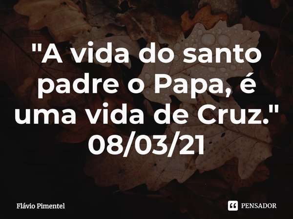 ⁠"A vida do santo padre o Papa, é uma vida de Cruz."
08/03/21... Frase de Flávio Pimentel.