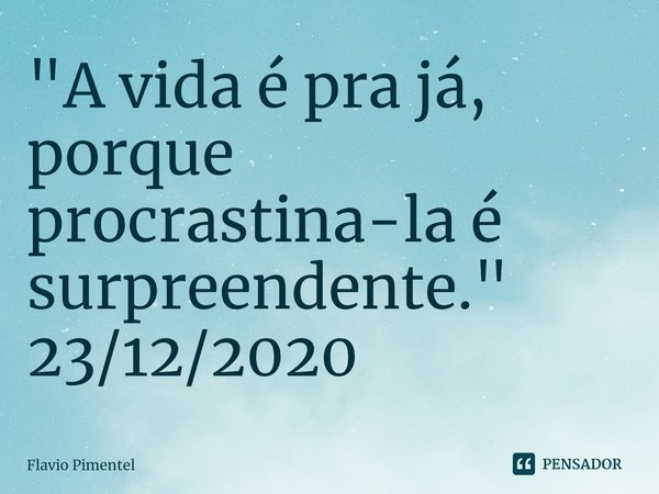 ⁠"A vida é pra já, porque procrastina-la é surpreendente."
23/12/2020... Frase de Flávio Pimentel.