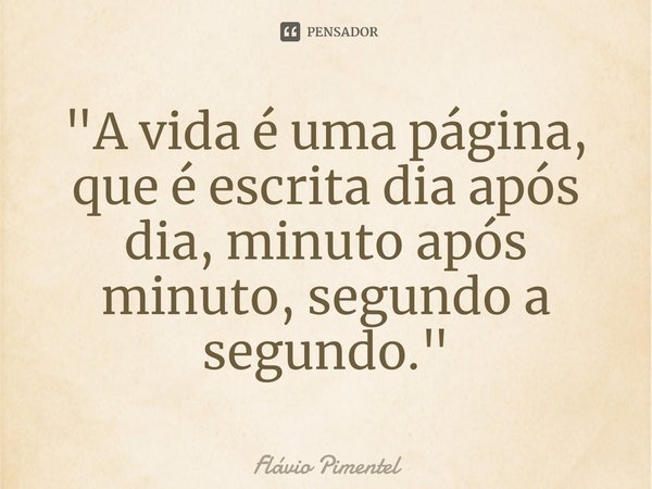⁠"A vida é uma página, que é escrita dia após dia, minuto após minuto, segundo a segundo."... Frase de Flávio Pimentel.